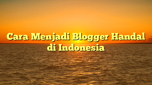 Cara Menjadi Blogger Handal di Indonesia