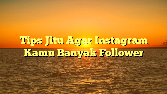 Tips Jitu Agar Instagram Kamu Banyak Follower