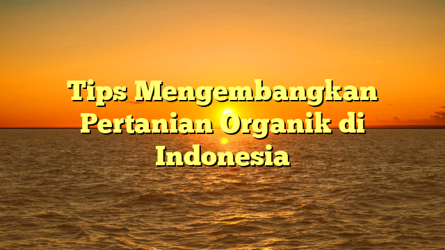 Tips Mengembangkan Pertanian Organik di Indonesia