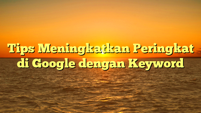 Tips Meningkatkan Peringkat di Google dengan Keyword
