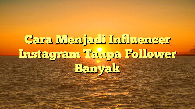Cara Menjadi Influencer Instagram Tanpa Follower Banyak