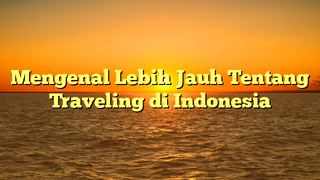 Mengenal Lebih Jauh Tentang Traveling di Indonesia