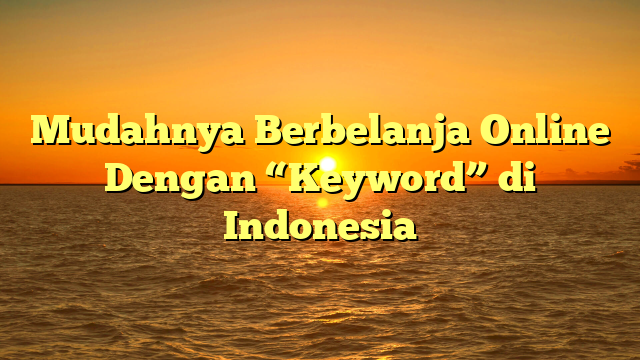 Mudahnya Berbelanja Online Dengan “Keyword” di Indonesia