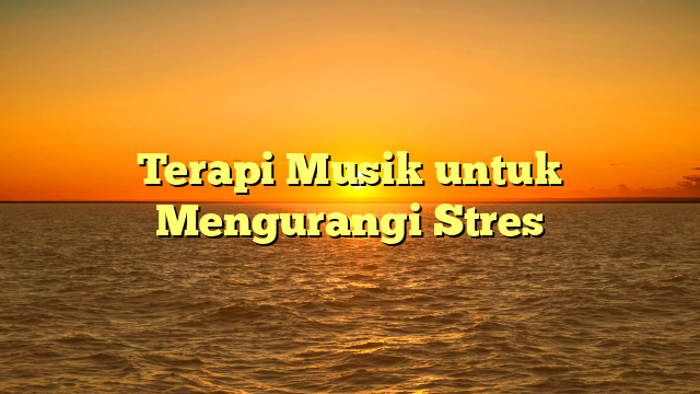 Terapi Musik untuk Mengurangi Stres
