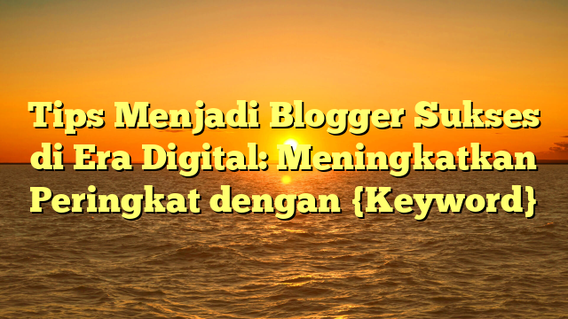 Tips Menjadi Blogger Sukses di Era Digital: Meningkatkan Peringkat dengan {Keyword}