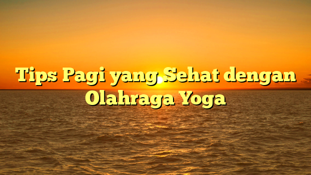 Tips Pagi yang Sehat dengan Olahraga Yoga